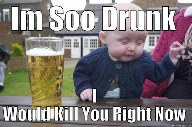 IM SOO DRUNK I WOULD KILL YOU RIGHT NOW drunk baby