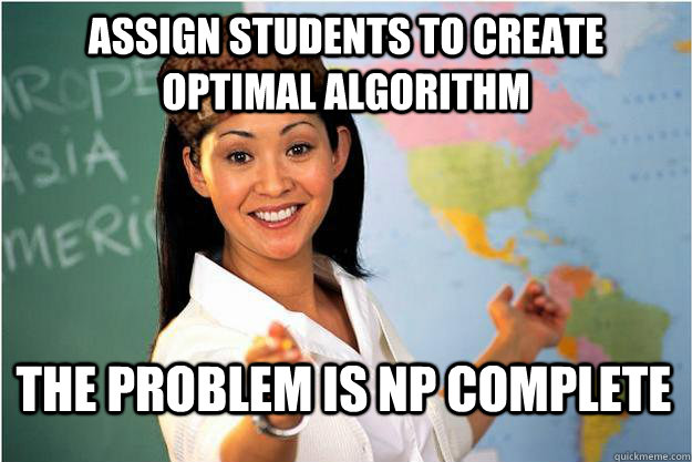 Assign students to create optimal algorithm the problem is NP complete  Scumbag Teacher