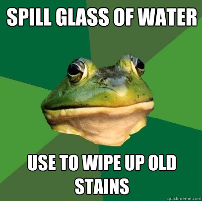 Spill glass of water Use to wipe up old stains  Foul Bachelor Frog