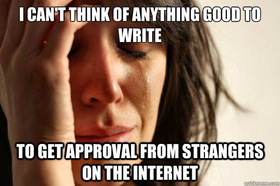 i can't think of anything good to write to get approval from strangers on the internet   First World Problems