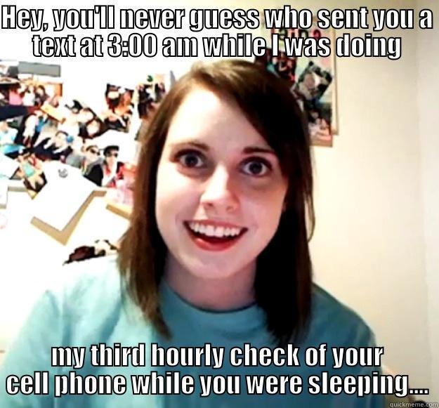 Creepy, creepy - HEY, YOU'LL NEVER GUESS WHO SENT YOU A TEXT AT 3:00 AM WHILE I WAS DOING MY THIRD HOURLY CHECK OF YOUR CELL PHONE WHILE YOU WERE SLEEPING.... Overly Attached Girlfriend
