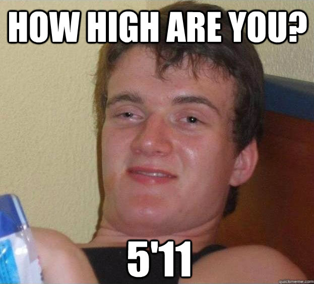 how high are you? 5'11 - how high are you? 5'11  The High Guy