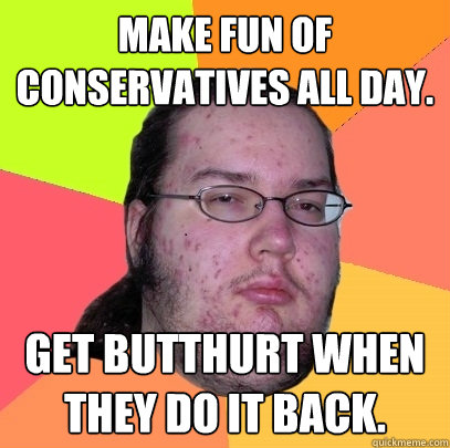 Make fun of conservatives all day. Get butthurt when they do it back. - Make fun of conservatives all day. Get butthurt when they do it back.  Butthurt Dweller