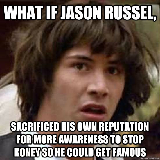 What if Jason Russel, sacrificed his own reputation for more awareness to stop koney so he could get famous  conspiracy keanu