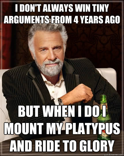 I don't always win tiny arguments from 4 years ago But when I do I mount my platypus and ride to glory  The Most Interesting Man In The World