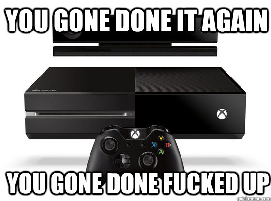 You gone done it again You gone done fucked up  Xbox