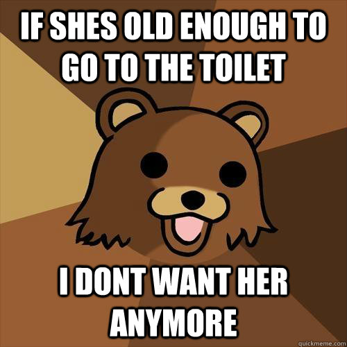 If shes old enough to go to the toilet I dont want her anymore  Pedobear