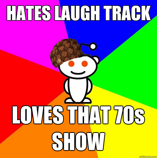 HATES LAUGH TRACK LOVES THAT 70s SHOW - HATES LAUGH TRACK LOVES THAT 70s SHOW  Scumbag Redditor