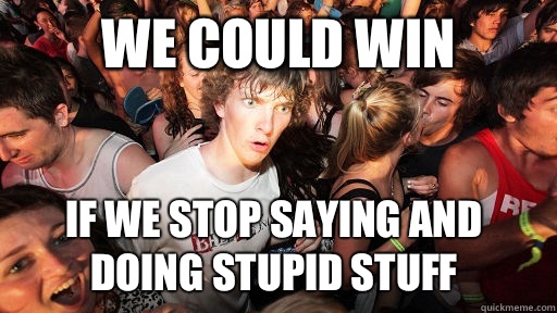 We could win If we stop saying and doing Stupid stuff  Sudden Clarity Clarence