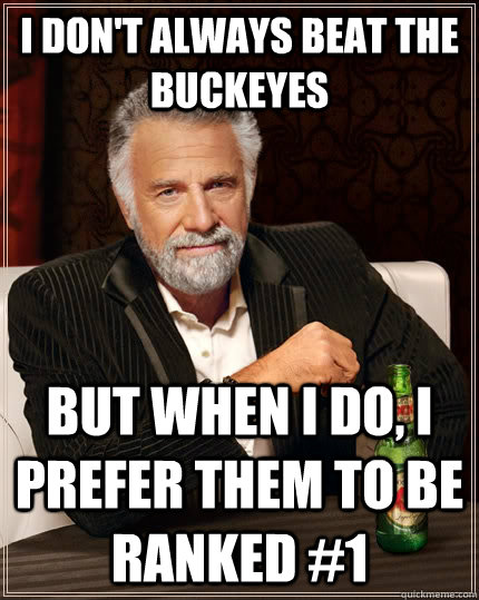 I don't always beat the buckeyes but when I do, I prefer them to be ranked #1 - I don't always beat the buckeyes but when I do, I prefer them to be ranked #1  The Most Interesting Man In The World