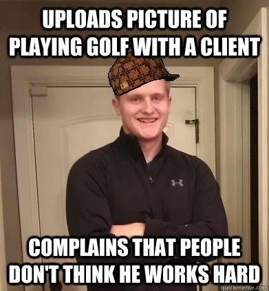 uploads picture of playing golf with a client complains that people don't think he works hard - uploads picture of playing golf with a client complains that people don't think he works hard  Scumbag Chuck