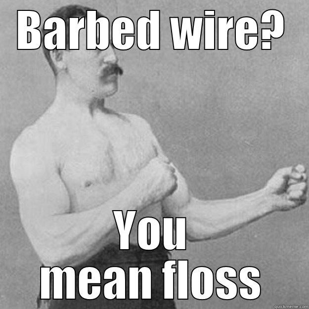 BARBED WIRE? YOU MEAN FLOSS overly manly man