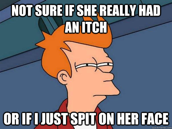 Not sure if she really had an itch or if i just spit on her face  Futurama Fry