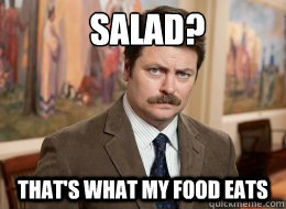 Salad?
 That's what my food eats  