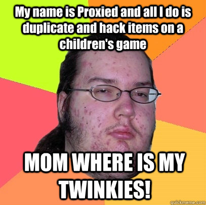 My name is Proxied and all I do is duplicate and hack items on a children's game  MOM WHERE IS MY TWINKIES! - My name is Proxied and all I do is duplicate and hack items on a children's game  MOM WHERE IS MY TWINKIES!  Butthurt Dweller