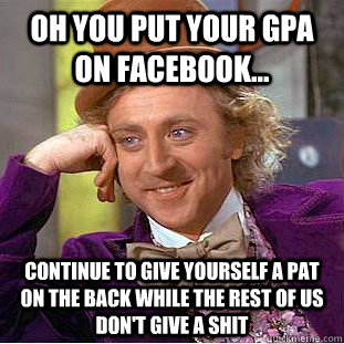 Oh you put your gpa on Facebook... Continue to give yourself a pat on the back while the rest of us don't give a shit  Condescending Wonka