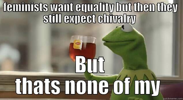 FEMINISTS WANT EQUALITY BUT THEN THEY STILL EXPECT CHIVALRY  BUT THATS NONE OF MY BUSINESS Misc