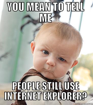 YOU MEAN TO TELL ME PEOPLE STILL USE INTERNET EXPLORER? skeptical baby