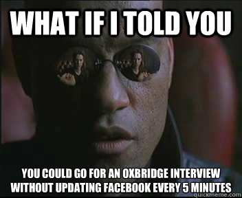 What if I told you You could go for an Oxbridge interview without updating facebook every 5 minutes - What if I told you You could go for an Oxbridge interview without updating facebook every 5 minutes  Morpheus SC