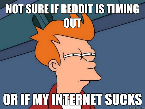 not sure if reddit is timing out
 or if my internet sucks  Futurama Fry