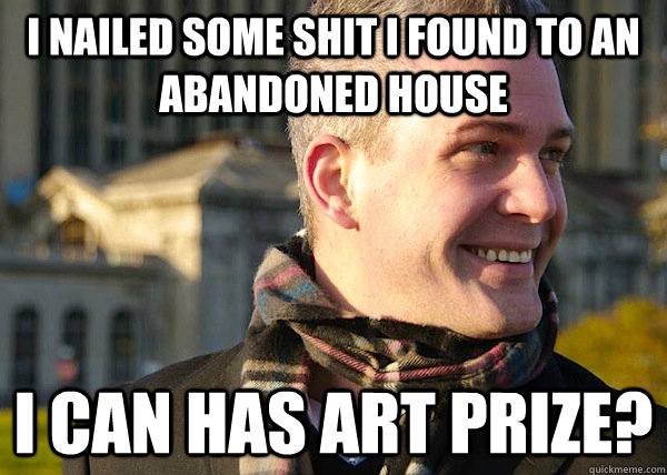 I nailed some shit I found to an abandoned house i can has art prize?  White Entrepreneurial Guy