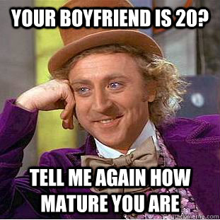 Your boyfriend is 20? Tell me again how mature you are   Condescending Wonka