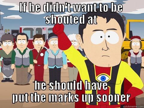 IF HE DIDN'T WANT TO BE SHOUTED AT HE SHOULD HAVE PUT THE MARKS UP SOONER Captain Hindsight