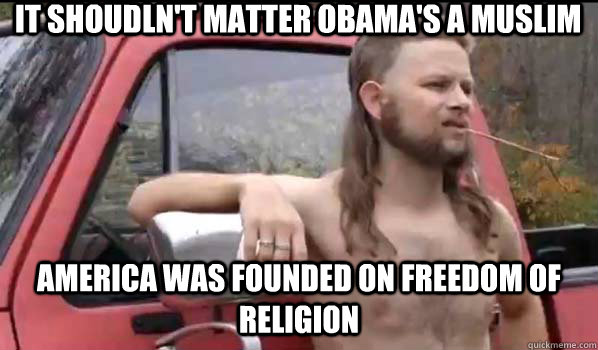 It shoudln't matter Obama's a muslim America was founded on freedom of religion  Almost Politically Correct Redneck