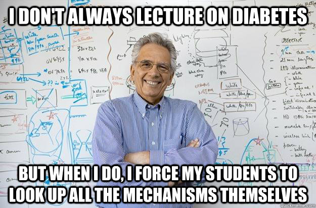 i don't always lecture on diabetes but when i do, i force my students to look up all the mechanisms themselves  Engineering Professor