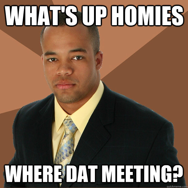 What's up homies Where dat meeting? - What's up homies Where dat meeting?  Successful Black Man