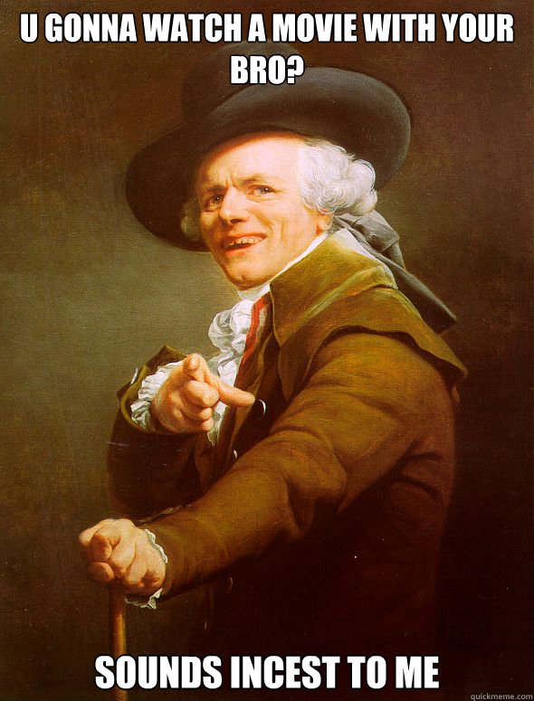 U gonna watch a movie with your bro? Sounds incest to me  Joseph Ducreux