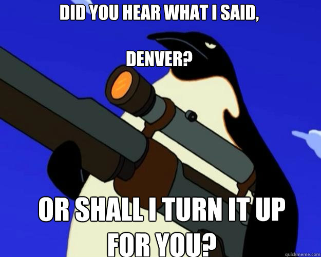 Or shall I turn it up for you?  Did you hear what I said, 

Denver?   SAP NO MORE