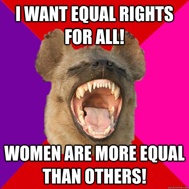 I want equal rights for all! Women are more equal than others! - I want equal rights for all! Women are more equal than others!  Radical Feminist Hyena