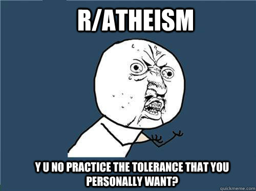 r/atheism y u no practice the tolerance that you personally want?  Why you no