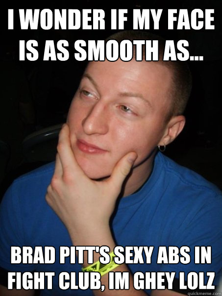 i wonder if my face is as smooth as... brad pitt's sexy abs in fight club, im ghey lolz - i wonder if my face is as smooth as... brad pitt's sexy abs in fight club, im ghey lolz  Thinking turd