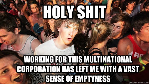 holy shit working for this multinational corporation has left me with a vast sense of emptyness - holy shit working for this multinational corporation has left me with a vast sense of emptyness  Sudden Clarity Clarence