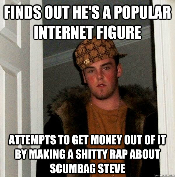 finds out he's a popular internet figure attempts to get money out of it by making a shitty rap about scumbag steve - finds out he's a popular internet figure attempts to get money out of it by making a shitty rap about scumbag steve  Scumbag Steve