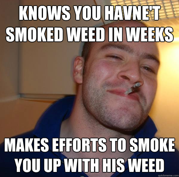 Knows you havne't smoked weed in weeks Makes efforts to smoke you up with his weed - Knows you havne't smoked weed in weeks Makes efforts to smoke you up with his weed  Misc