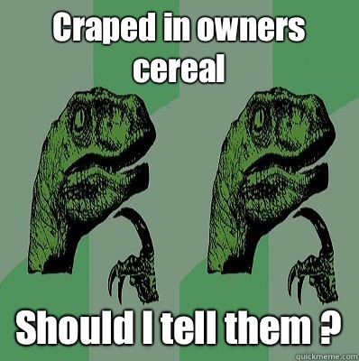 Craped in owners cereal Should I tell them ?  Meme