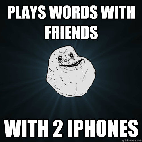 Plays words with friends with 2 iphones  Forever Alone