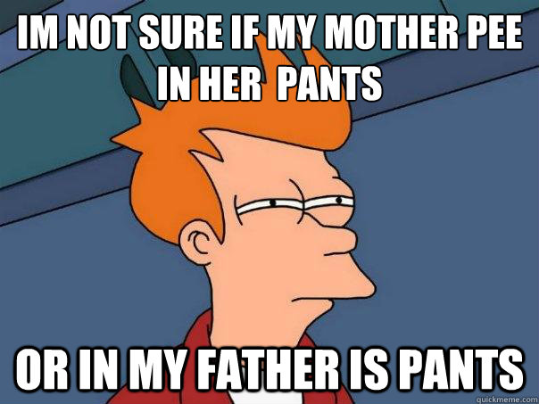 I´m not sure if my mother pee in her  pants Or in my father is pants  Futurama Fry