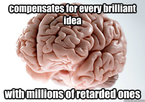 compensates for every brilliant idea with millions of retarded ones  Scumbag Brain