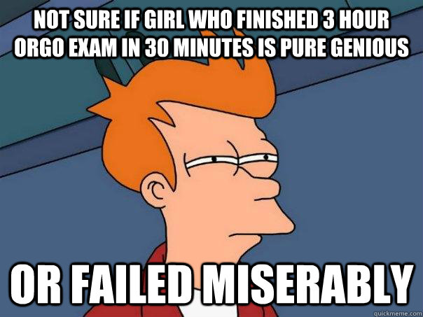 Not sure if girl who finished 3 hour orgo exam in 30 minutes is pure genious Or failed miserably  Futurama Fry