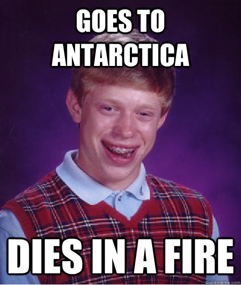 Goes to antarctica Dies in a fire  Bad Luck Brian