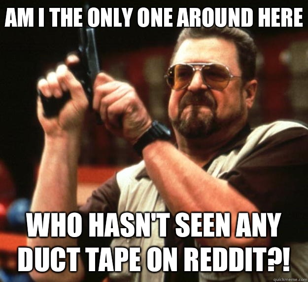 Am I the only one around here who hasn't seen any duct tape on reddit?!  Big Lebowski