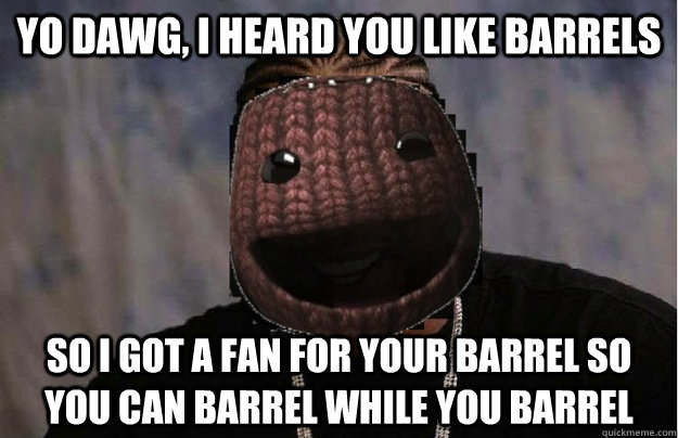 Yo dawg, I heard you like barrels So i got a fan for your barrel so you can barrel while you barrel  Drake  Sackboy