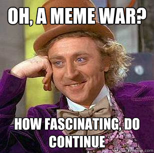 Oh, a meme war? How fascinating, do continue  Condescending Wonka