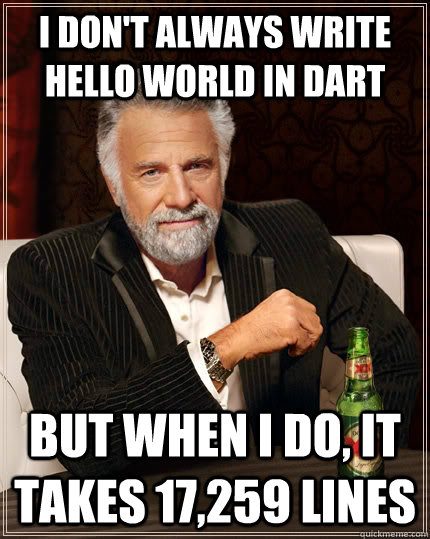 I don't always write Hello World in Dart but when I do, it takes 17,259 lines - I don't always write Hello World in Dart but when I do, it takes 17,259 lines  The Most Interesting Man In The World