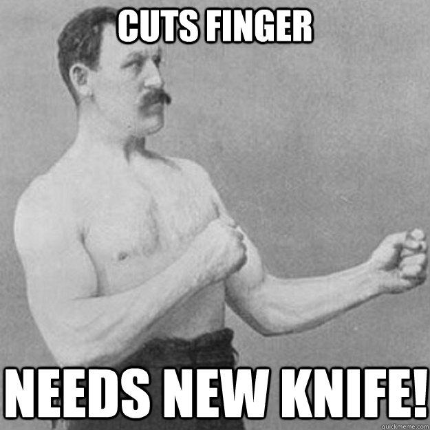 cuts finger NEEDS NEW KNIFE!  overly manly man