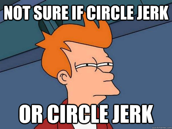 Not sure if circle jerk Or circle jerk  Futurama Fry